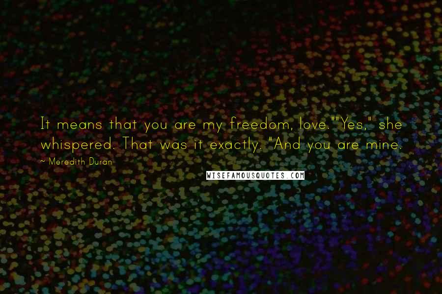 Meredith Duran Quotes: It means that you are my freedom, love.""Yes," she whispered. That was it exactly. "And you are mine.