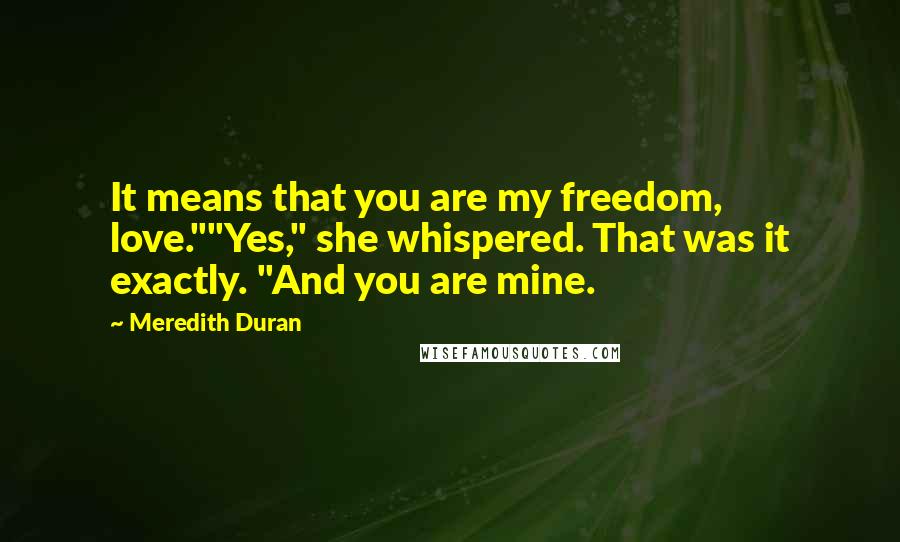 Meredith Duran Quotes: It means that you are my freedom, love.""Yes," she whispered. That was it exactly. "And you are mine.