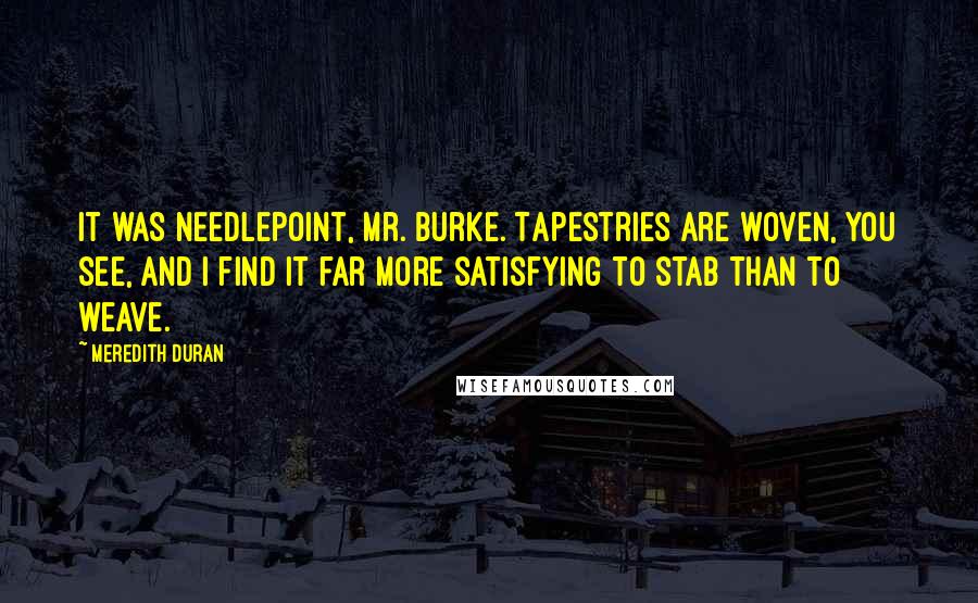 Meredith Duran Quotes: It was needlepoint, Mr. Burke. Tapestries are woven, you see, and I find it far more satisfying to stab than to weave.