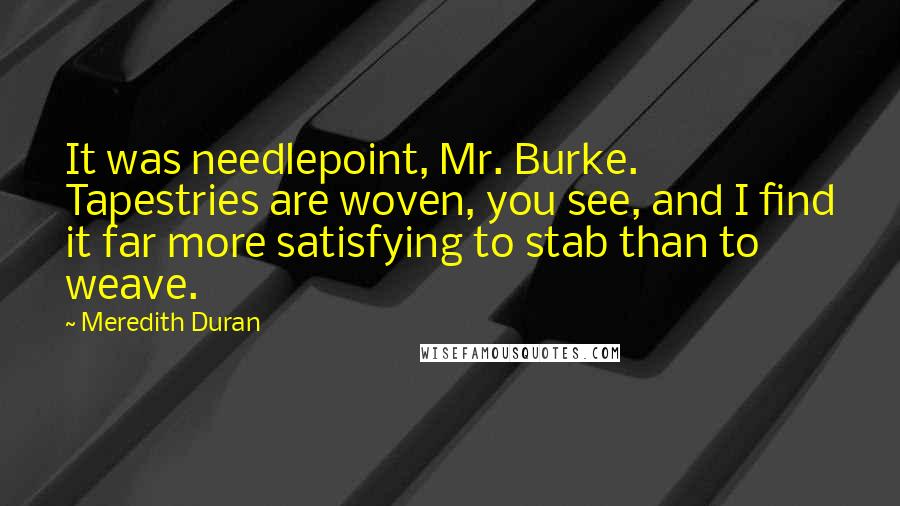 Meredith Duran Quotes: It was needlepoint, Mr. Burke. Tapestries are woven, you see, and I find it far more satisfying to stab than to weave.