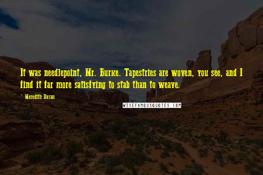 Meredith Duran Quotes: It was needlepoint, Mr. Burke. Tapestries are woven, you see, and I find it far more satisfying to stab than to weave.