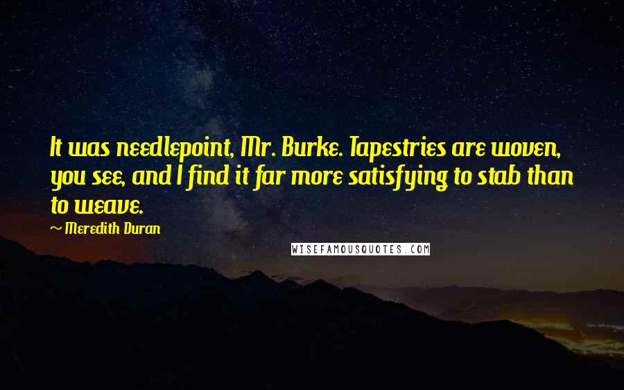 Meredith Duran Quotes: It was needlepoint, Mr. Burke. Tapestries are woven, you see, and I find it far more satisfying to stab than to weave.