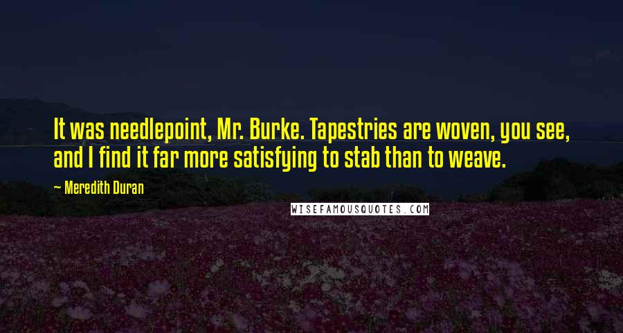 Meredith Duran Quotes: It was needlepoint, Mr. Burke. Tapestries are woven, you see, and I find it far more satisfying to stab than to weave.