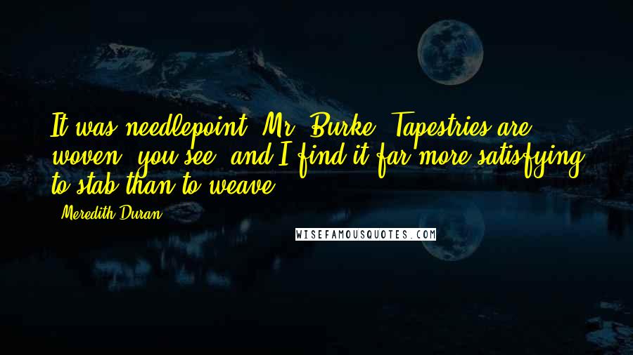 Meredith Duran Quotes: It was needlepoint, Mr. Burke. Tapestries are woven, you see, and I find it far more satisfying to stab than to weave.