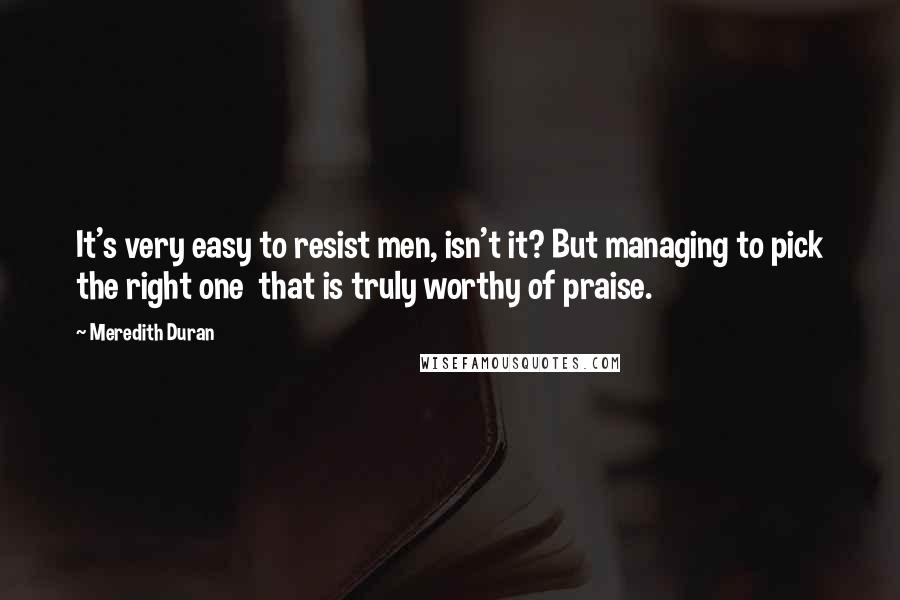 Meredith Duran Quotes: It's very easy to resist men, isn't it? But managing to pick the right one  that is truly worthy of praise.