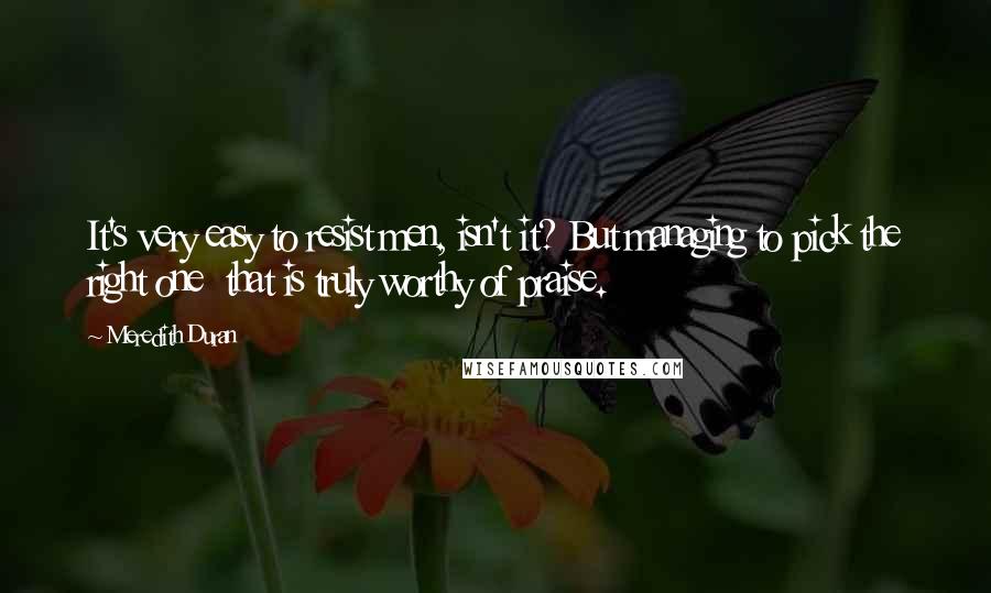 Meredith Duran Quotes: It's very easy to resist men, isn't it? But managing to pick the right one  that is truly worthy of praise.