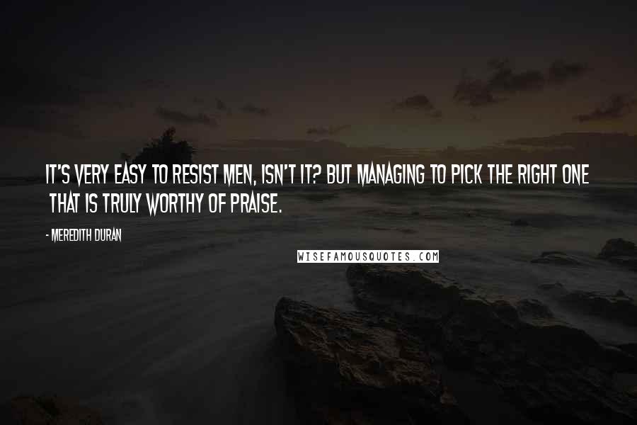 Meredith Duran Quotes: It's very easy to resist men, isn't it? But managing to pick the right one  that is truly worthy of praise.