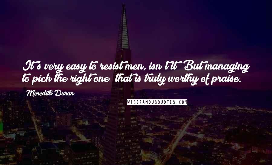 Meredith Duran Quotes: It's very easy to resist men, isn't it? But managing to pick the right one  that is truly worthy of praise.