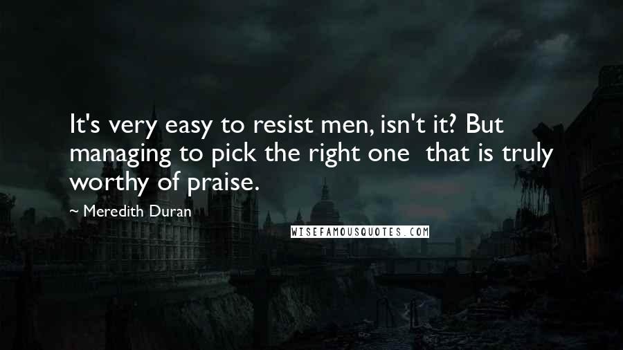 Meredith Duran Quotes: It's very easy to resist men, isn't it? But managing to pick the right one  that is truly worthy of praise.