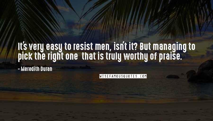 Meredith Duran Quotes: It's very easy to resist men, isn't it? But managing to pick the right one  that is truly worthy of praise.