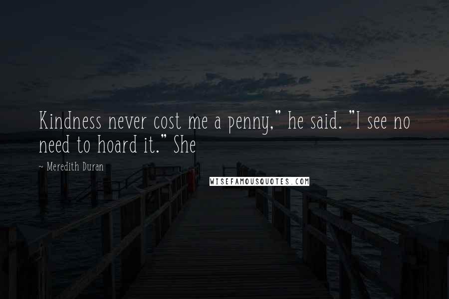 Meredith Duran Quotes: Kindness never cost me a penny," he said. "I see no need to hoard it." She