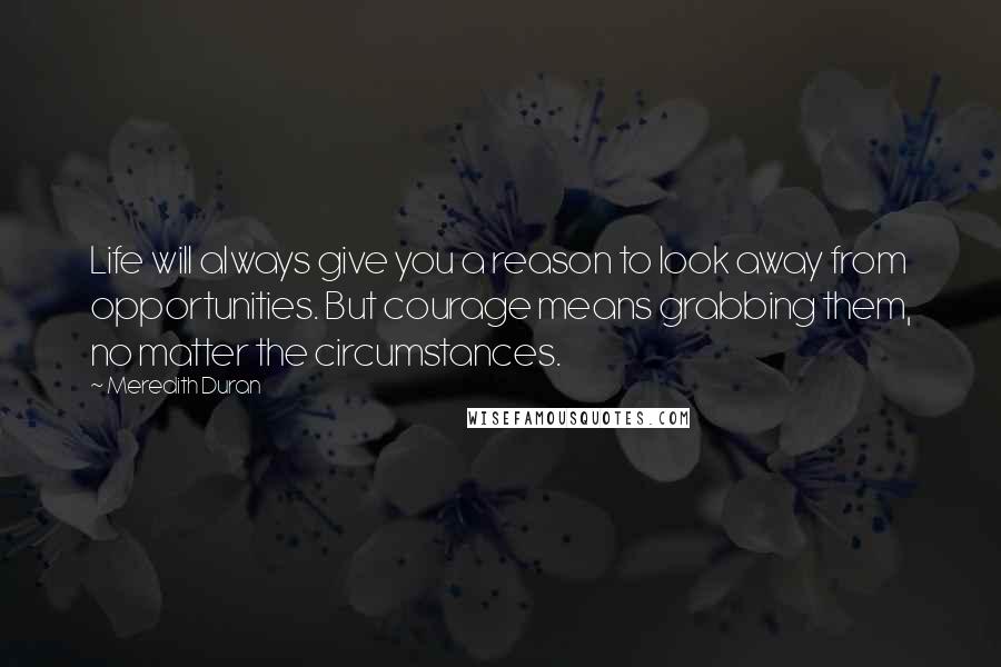 Meredith Duran Quotes: Life will always give you a reason to look away from opportunities. But courage means grabbing them, no matter the circumstances.