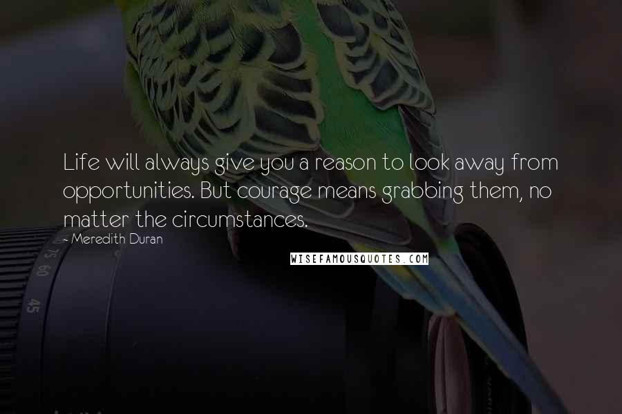 Meredith Duran Quotes: Life will always give you a reason to look away from opportunities. But courage means grabbing them, no matter the circumstances.