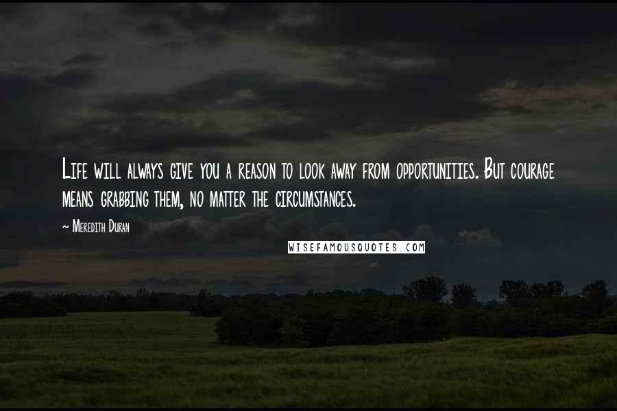 Meredith Duran Quotes: Life will always give you a reason to look away from opportunities. But courage means grabbing them, no matter the circumstances.