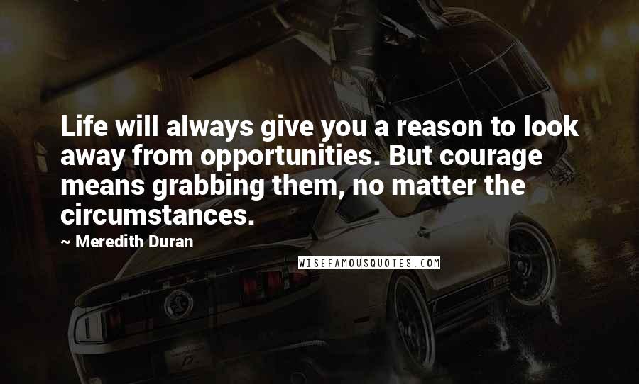 Meredith Duran Quotes: Life will always give you a reason to look away from opportunities. But courage means grabbing them, no matter the circumstances.