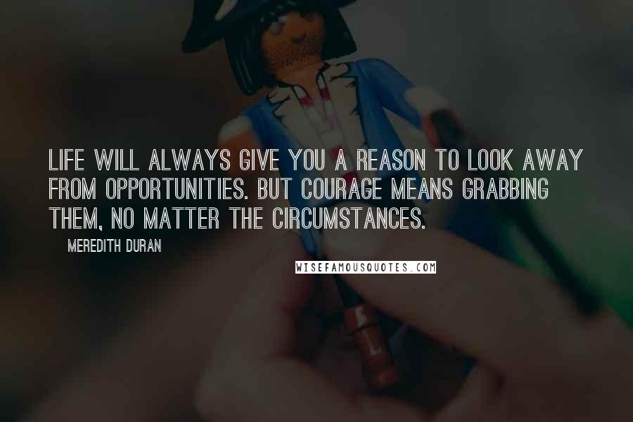 Meredith Duran Quotes: Life will always give you a reason to look away from opportunities. But courage means grabbing them, no matter the circumstances.