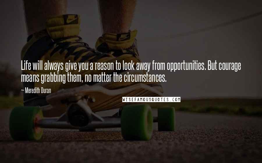 Meredith Duran Quotes: Life will always give you a reason to look away from opportunities. But courage means grabbing them, no matter the circumstances.