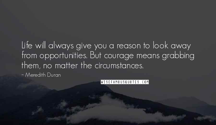 Meredith Duran Quotes: Life will always give you a reason to look away from opportunities. But courage means grabbing them, no matter the circumstances.