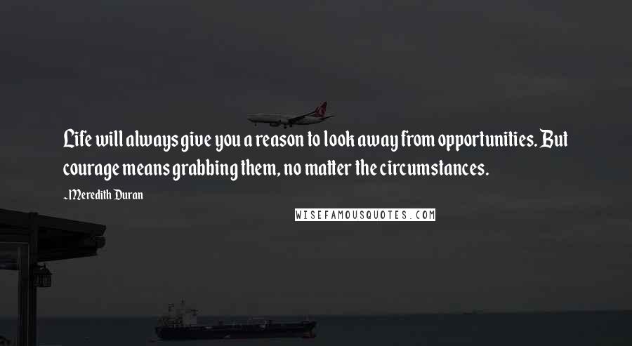 Meredith Duran Quotes: Life will always give you a reason to look away from opportunities. But courage means grabbing them, no matter the circumstances.