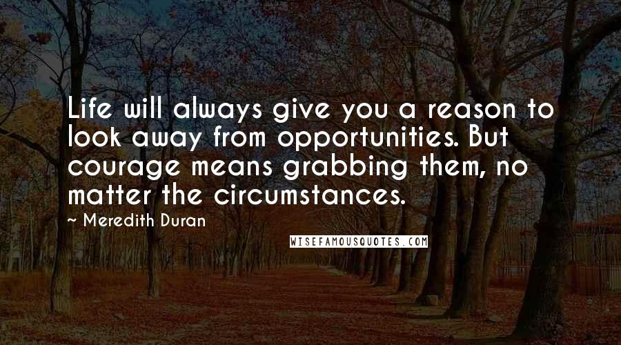 Meredith Duran Quotes: Life will always give you a reason to look away from opportunities. But courage means grabbing them, no matter the circumstances.