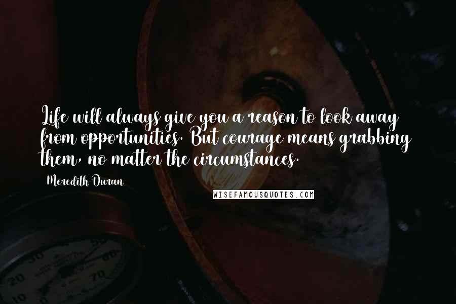 Meredith Duran Quotes: Life will always give you a reason to look away from opportunities. But courage means grabbing them, no matter the circumstances.