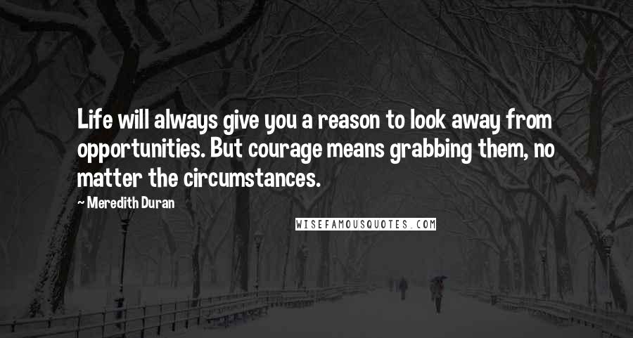 Meredith Duran Quotes: Life will always give you a reason to look away from opportunities. But courage means grabbing them, no matter the circumstances.