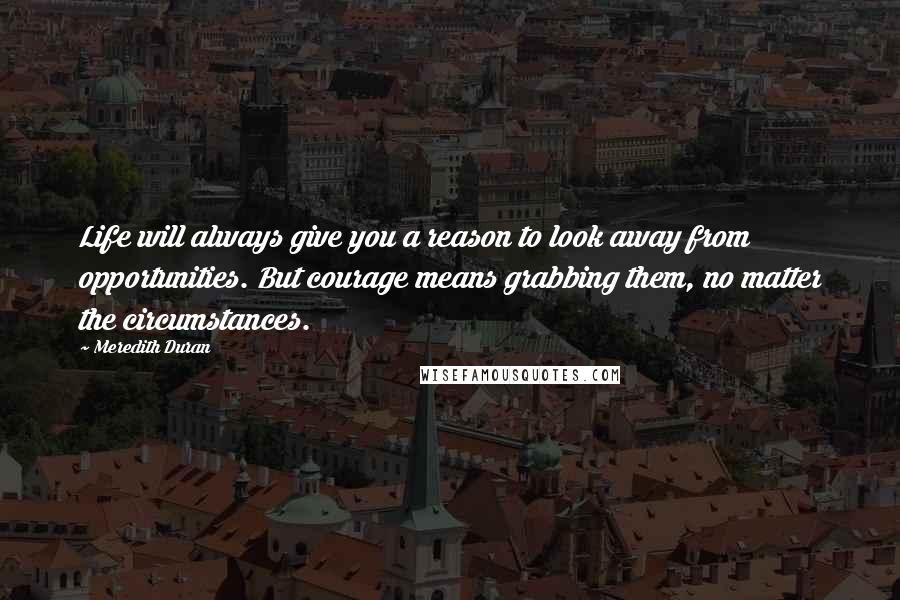 Meredith Duran Quotes: Life will always give you a reason to look away from opportunities. But courage means grabbing them, no matter the circumstances.