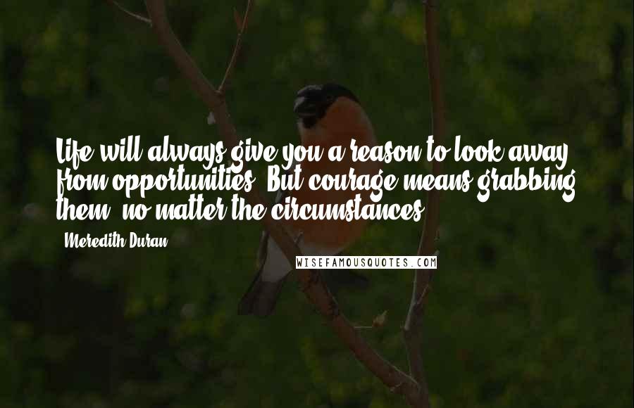 Meredith Duran Quotes: Life will always give you a reason to look away from opportunities. But courage means grabbing them, no matter the circumstances.