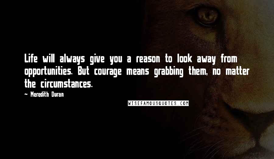 Meredith Duran Quotes: Life will always give you a reason to look away from opportunities. But courage means grabbing them, no matter the circumstances.