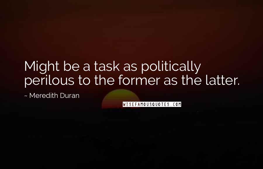 Meredith Duran Quotes: Might be a task as politically perilous to the former as the latter.