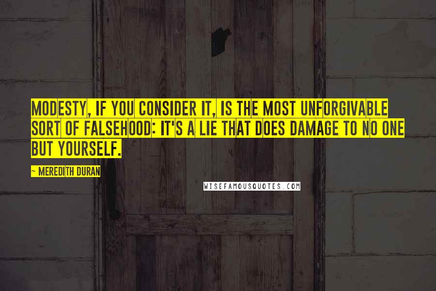 Meredith Duran Quotes: Modesty, if you consider it, is the most unforgivable sort of falsehood: it's a lie that does damage to no one but yourself.