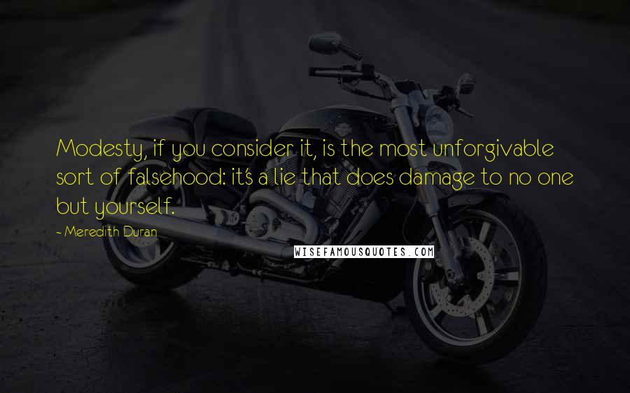 Meredith Duran Quotes: Modesty, if you consider it, is the most unforgivable sort of falsehood: it's a lie that does damage to no one but yourself.