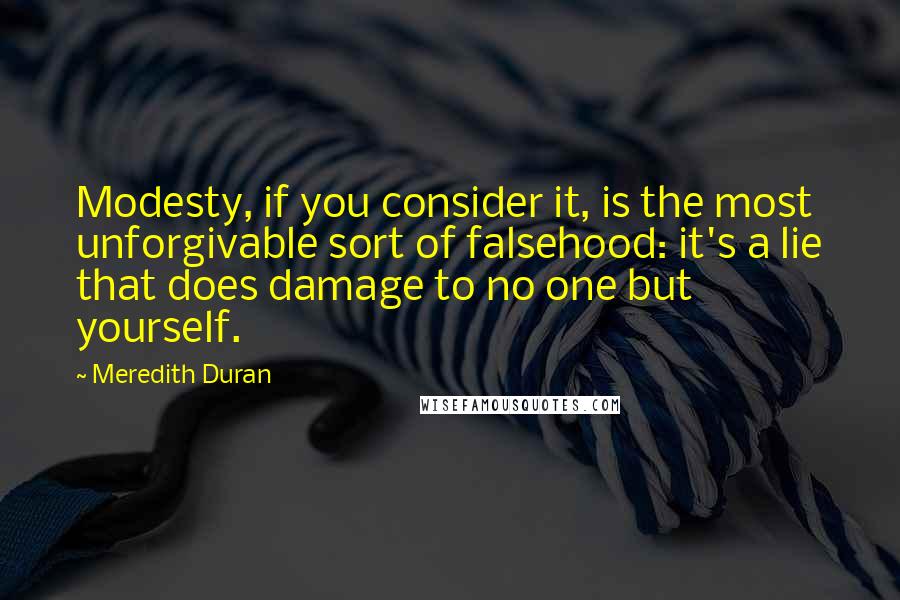 Meredith Duran Quotes: Modesty, if you consider it, is the most unforgivable sort of falsehood: it's a lie that does damage to no one but yourself.