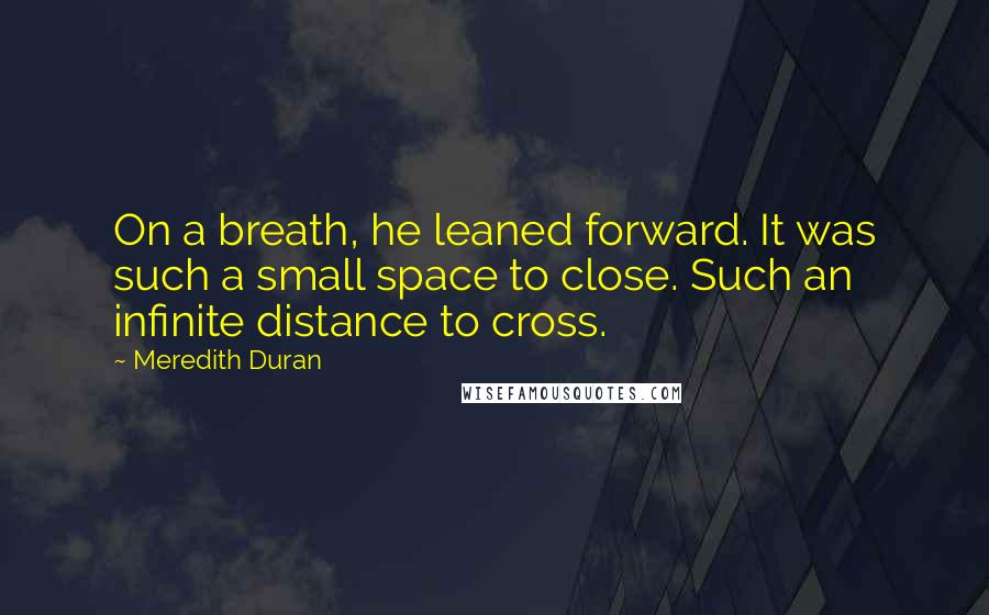 Meredith Duran Quotes: On a breath, he leaned forward. It was such a small space to close. Such an infinite distance to cross.