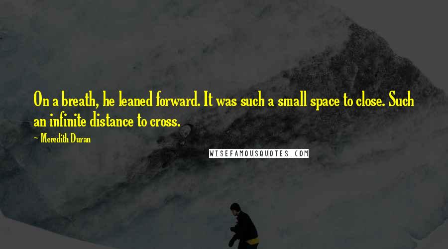 Meredith Duran Quotes: On a breath, he leaned forward. It was such a small space to close. Such an infinite distance to cross.