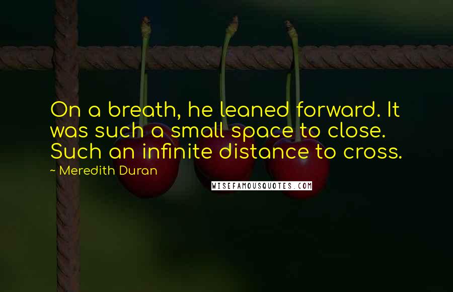 Meredith Duran Quotes: On a breath, he leaned forward. It was such a small space to close. Such an infinite distance to cross.