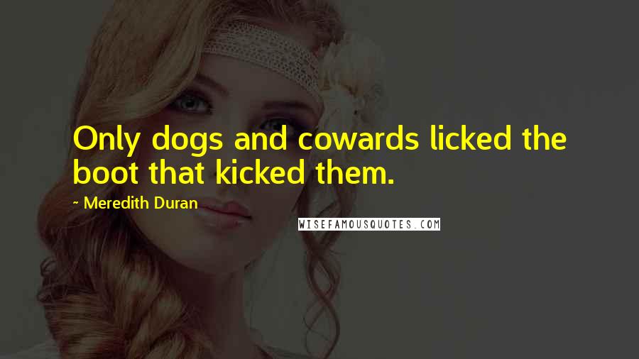 Meredith Duran Quotes: Only dogs and cowards licked the boot that kicked them.