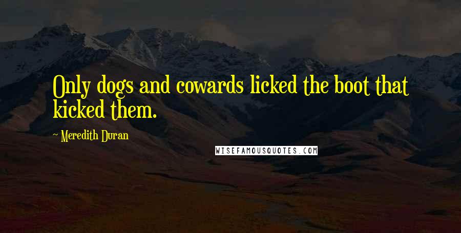Meredith Duran Quotes: Only dogs and cowards licked the boot that kicked them.