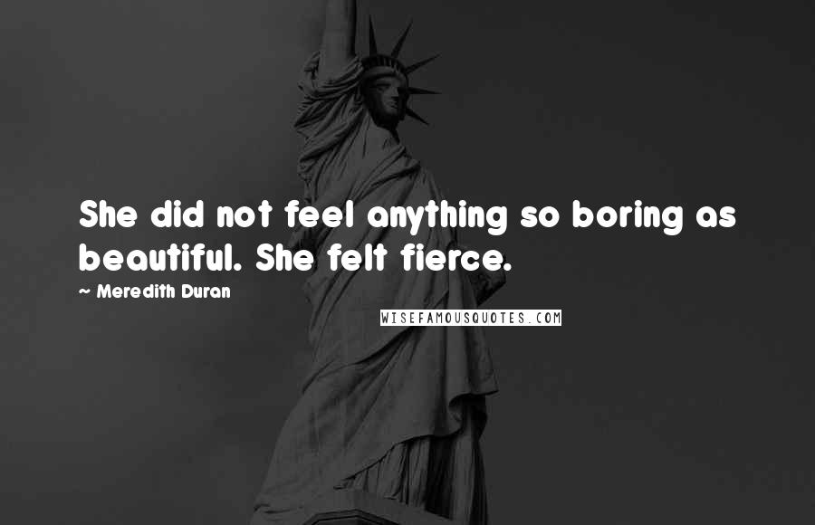 Meredith Duran Quotes: She did not feel anything so boring as beautiful. She felt fierce.
