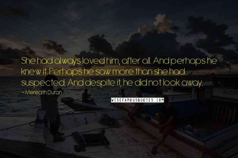 Meredith Duran Quotes: She had always loved him, after all. And perhaps he knew it. Perhaps he saw more than she had suspected. And despite it, he did not look away.