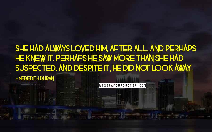 Meredith Duran Quotes: She had always loved him, after all. And perhaps he knew it. Perhaps he saw more than she had suspected. And despite it, he did not look away.