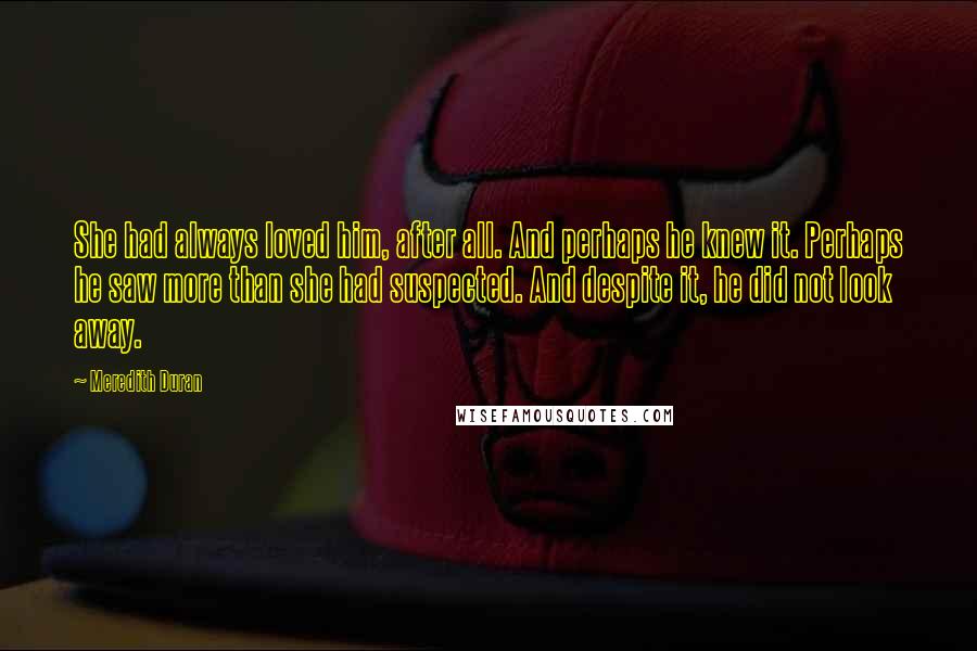 Meredith Duran Quotes: She had always loved him, after all. And perhaps he knew it. Perhaps he saw more than she had suspected. And despite it, he did not look away.