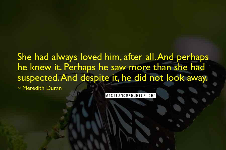 Meredith Duran Quotes: She had always loved him, after all. And perhaps he knew it. Perhaps he saw more than she had suspected. And despite it, he did not look away.