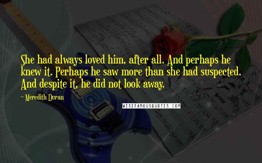 Meredith Duran Quotes: She had always loved him, after all. And perhaps he knew it. Perhaps he saw more than she had suspected. And despite it, he did not look away.