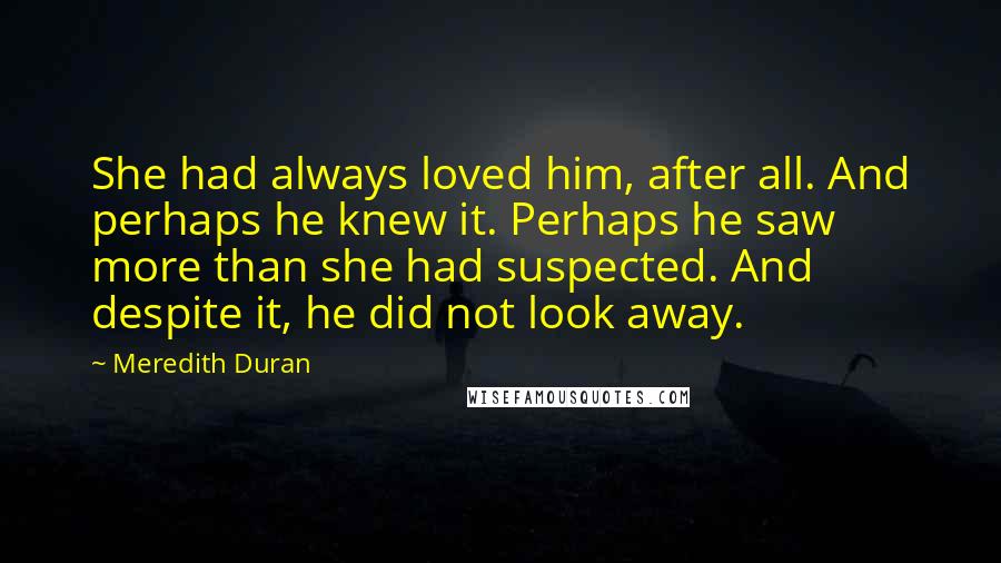 Meredith Duran Quotes: She had always loved him, after all. And perhaps he knew it. Perhaps he saw more than she had suspected. And despite it, he did not look away.