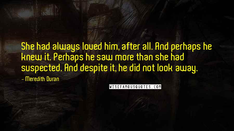 Meredith Duran Quotes: She had always loved him, after all. And perhaps he knew it. Perhaps he saw more than she had suspected. And despite it, he did not look away.