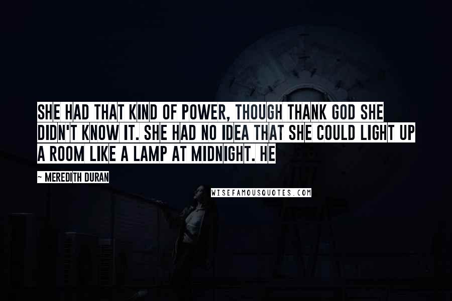 Meredith Duran Quotes: She had that kind of power, though thank God she didn't know it. She had no idea that she could light up a room like a lamp at midnight. He