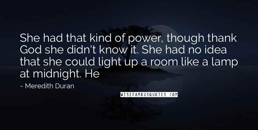 Meredith Duran Quotes: She had that kind of power, though thank God she didn't know it. She had no idea that she could light up a room like a lamp at midnight. He