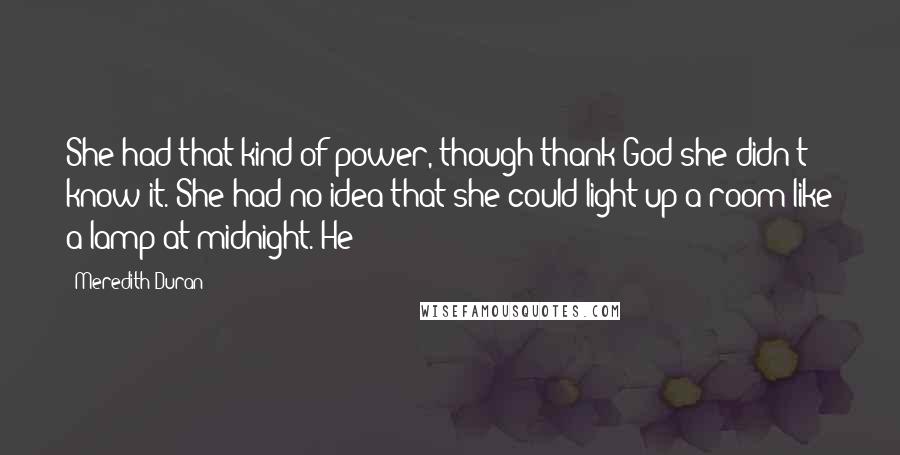 Meredith Duran Quotes: She had that kind of power, though thank God she didn't know it. She had no idea that she could light up a room like a lamp at midnight. He