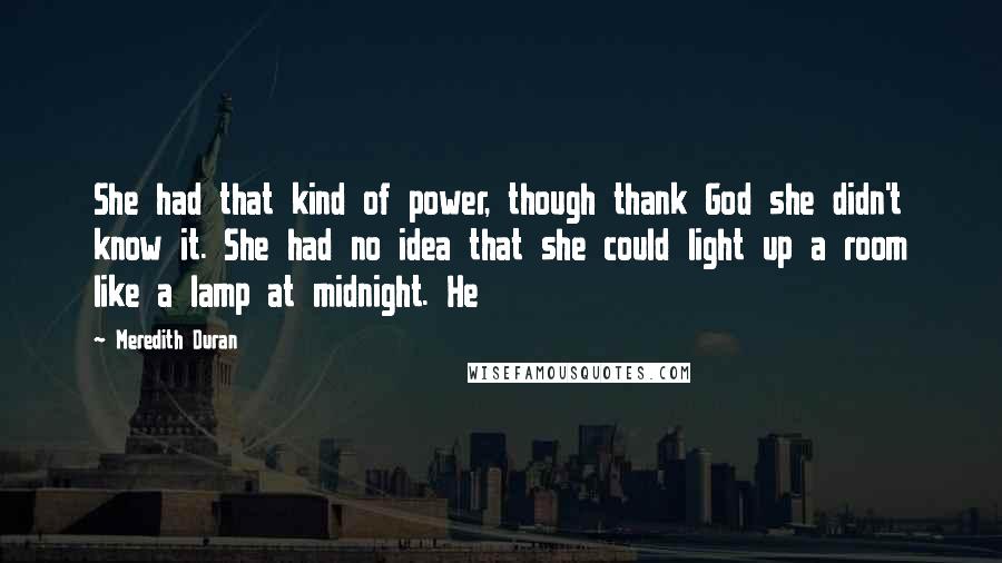 Meredith Duran Quotes: She had that kind of power, though thank God she didn't know it. She had no idea that she could light up a room like a lamp at midnight. He